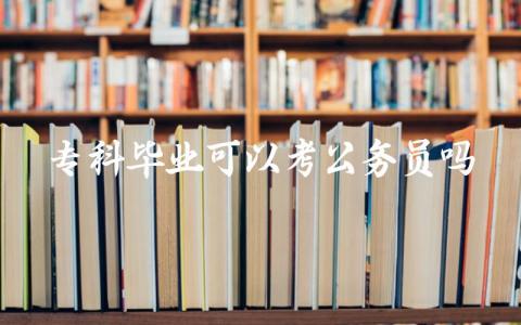 专科毕业可以考公务员吗 专科生考公务员可以报什么岗位