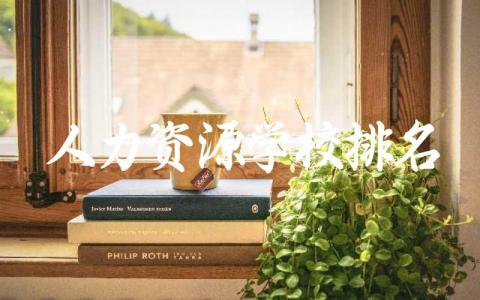 人力资源学校排名前十有哪些 人力资源管理就业方向怎么样