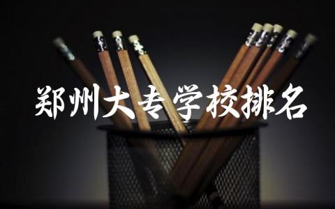 郑州大专学校排名前十公办 2024郑州大专需要多少分才能录取