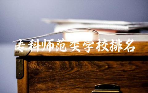 专科师范类学校排名公办有哪些 专科师范类学校需要多少分录取