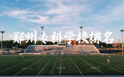 郑州专科学校排名及分数线 郑州专科学校选什么专业好