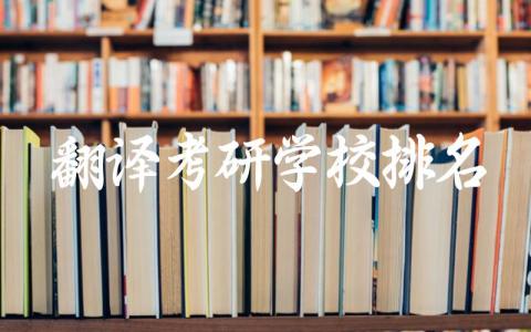 翻译考研学校排名一览表 翻译考研学校需要多少分数录取