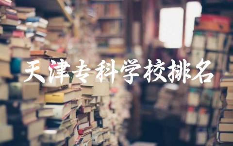 天津专科学校排名前十公办 2024天津公办大专多少分能上