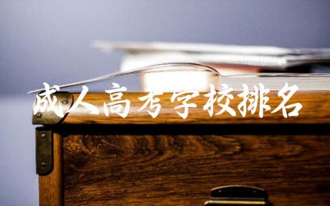 成人高考学校排名及成人教育质量 如何选择合适的成人高考学校