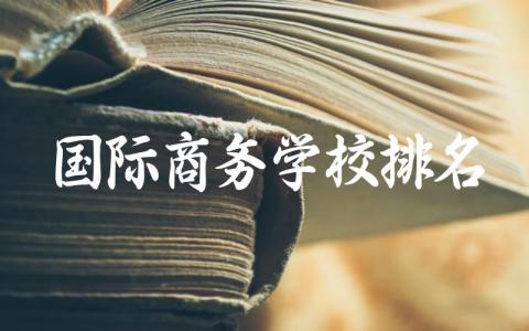 国际商务学校排名及分数线情况 国际商务专业就业岗位有哪些