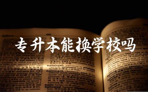 专升本是否可以申请换到其他学校 专升本换学校的条件和流程是什么