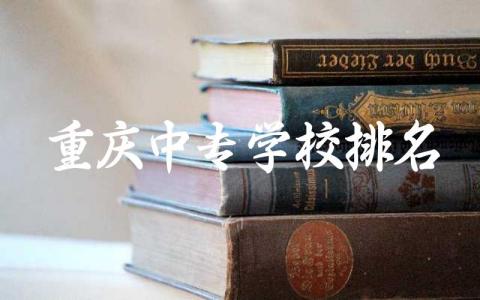 2024重庆中专学校排名前十的公立学校 重庆中专专业有哪些