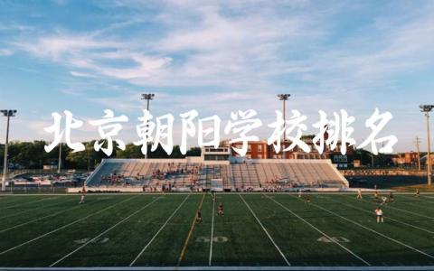 北京朝阳学校排名高中有哪些 北京朝阳学校录取标准与择校策略