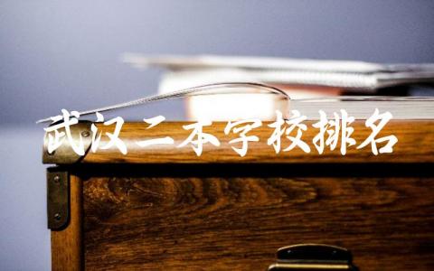 2024武汉二本学校排名前5名 武汉二本学校录取标准与报考指南