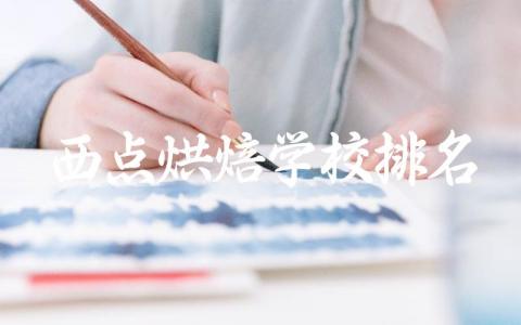 2024西点烘焙学校排名及专业选择 西点烘焙就业方向指南