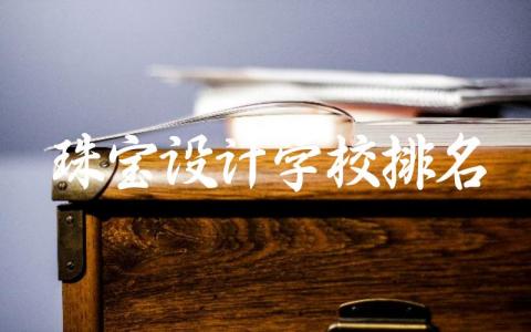 2024珠宝设计学校排名及分数线 珠宝设计专业高考志愿填报指南