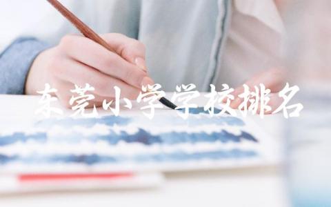 东莞小学学校排名一览表 东莞小学入学分数线与报名流程
