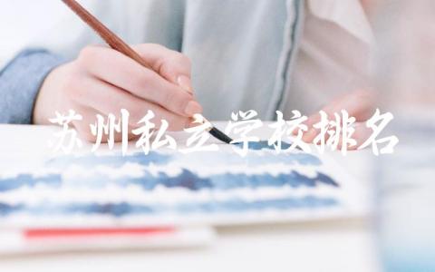 苏州私立学校排名初中有哪些 苏州私立初中录取分数线与学费