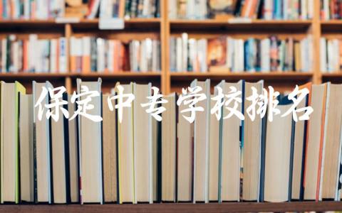 保定中专学校排名一览表 2024保定中专学校分数线是多少