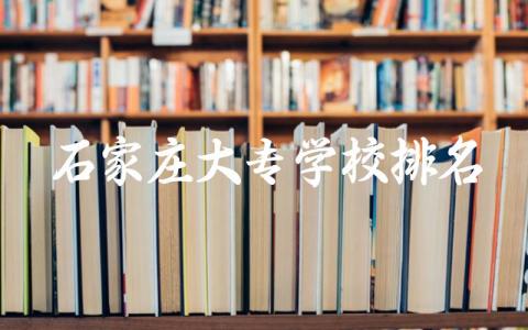 石家庄大专学校排名榜前三名 2024石家庄大专多少分能录取