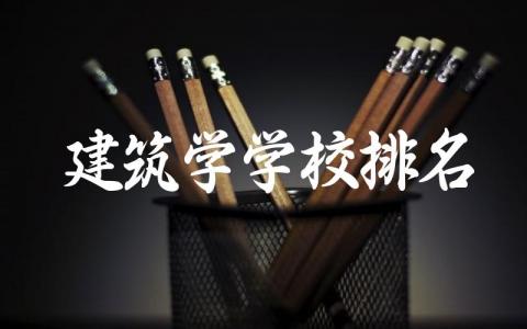 建筑学学校排名软科前十名 建筑学学校录取分数线与招生政策