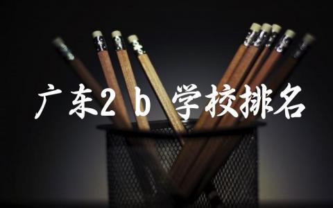 广东2b学校排名及择校建议 2024广东2b学校录取分数线是多少