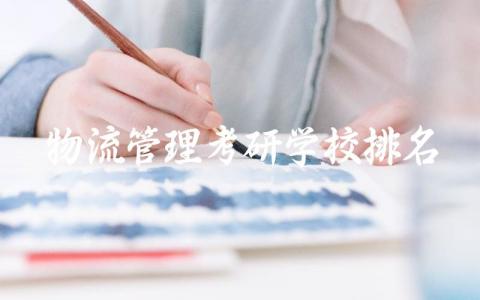 物流管理考研学校排名前十名 2024物流管理考研学校录取分数线
