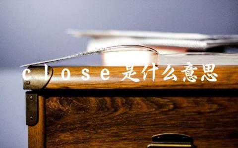 close的中文含义 close在不同语境下的用法