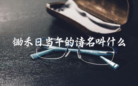 锄禾日当午所属的诗名 古诗《悯农》的内容与意义