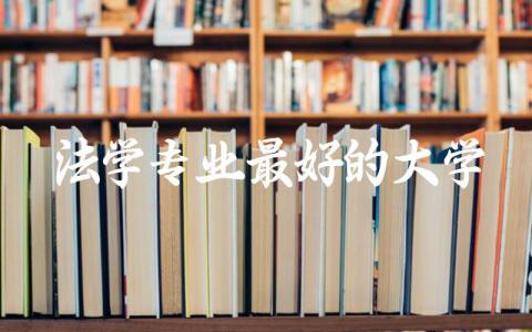 法学专业最好的大学是哪些 法学专业大学分数线与就业前景对比