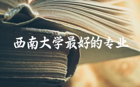 西南大学最好的专业有哪些 西南大学录取分数线2024是多少