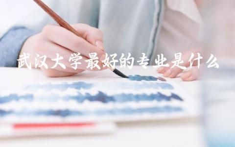 武汉大学最好的专业是什么 武汉大学录取分数线2024年