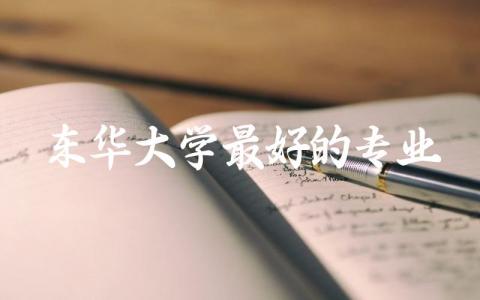 东华大学最好的专业是哪个专业 东华大学录取分数线2024年