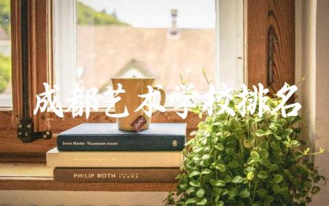 成都艺术学校排名前十名专科 成都艺术学校特色专业及报考指南