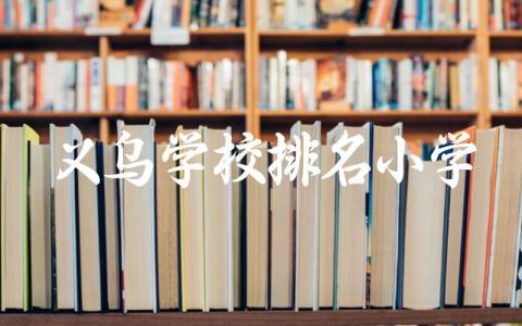 义乌学校排名小学有哪些 义乌小学生插班条件是什么