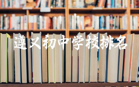 遵义初中学校排名前五名有哪些 遵义初中学校录取分数线2024年