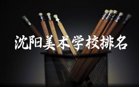 沈阳美术学校排名榜单前三名 2024辽宁省美术艺考分数线是多少