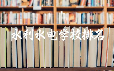 水利水电学校排名本科有哪些 2024水利水电学校录取分数线是多少