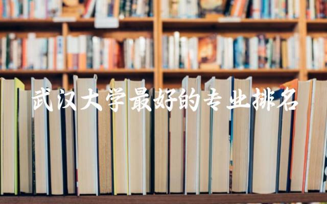 武汉大学最好的专业排名有哪些 武大本科录取分数线2024年