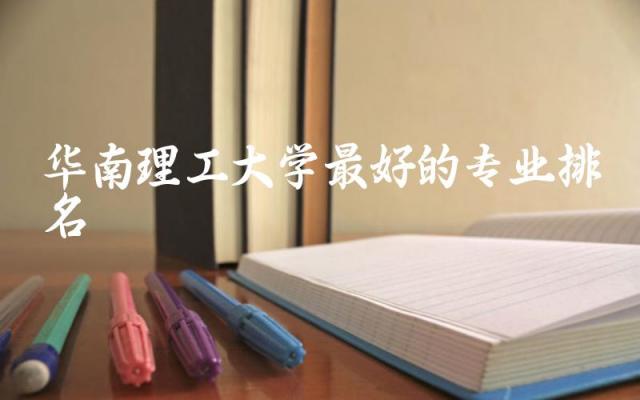 华南理工大学最好的专业排名TOP3 华南理工大学是211还是985