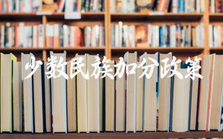 2024年少数民族加分政策有何变化 少数民族加分政策的申请条件和流程是什么