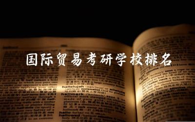 国际贸易考研学校排名及分数线 国际贸易考研有必要吗