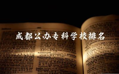 成都公办专科学校排名及分数线 成都公办专科专业推荐