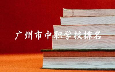 广州市中职学校排名公办前五名 中职学校什么专业最好女生