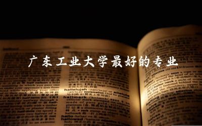 广东工业大学最好的专业有哪些 2024广东工业大学多少分能考上
