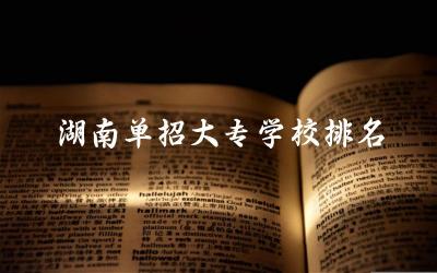 湖南单招大专学校排名及分数线 湖南单招学校热门专业有哪些