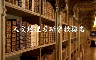人文地理考研学校排名及分数线 人文地理考研热门专业有哪些