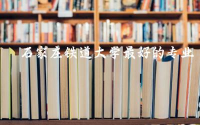 石家庄铁道大学最好的专业排名 2024石家庄铁道大学录取分数线