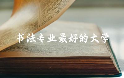 中国书法专业最好的大学是哪所 2024书法艺考多少分能上本科