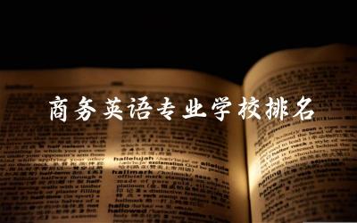 商务英语专业学校排名专科 商务英语大专分数线高吗多少分