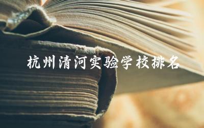 杭州清河实验学校在当地的排名 实验学校与普通学校的区别