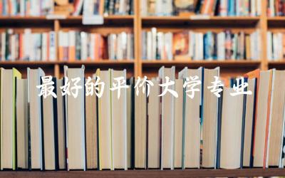 最好的平价大学专业有哪些(三本)  志愿填报的方法和技巧