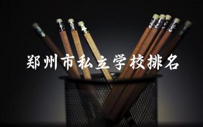 郑州市私立学校排名小学 2024郑州私立小学入学条件
