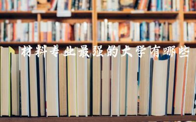 材料专业最强的大学有哪些 材料专业本科录取率高吗多少分