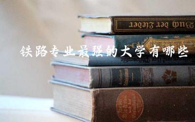 铁路专业最强的大学有哪些 铁路专业科研方向及就业前景